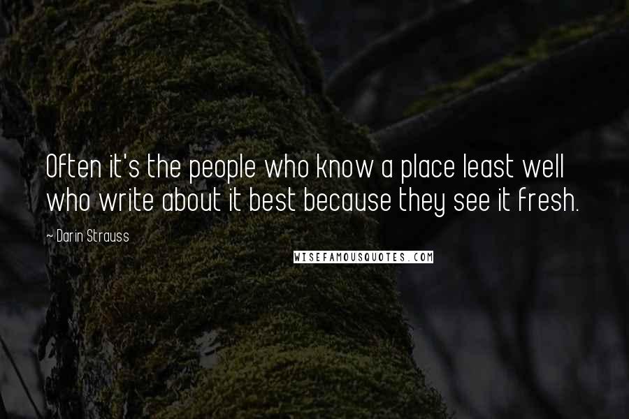 Darin Strauss Quotes: Often it's the people who know a place least well who write about it best because they see it fresh.