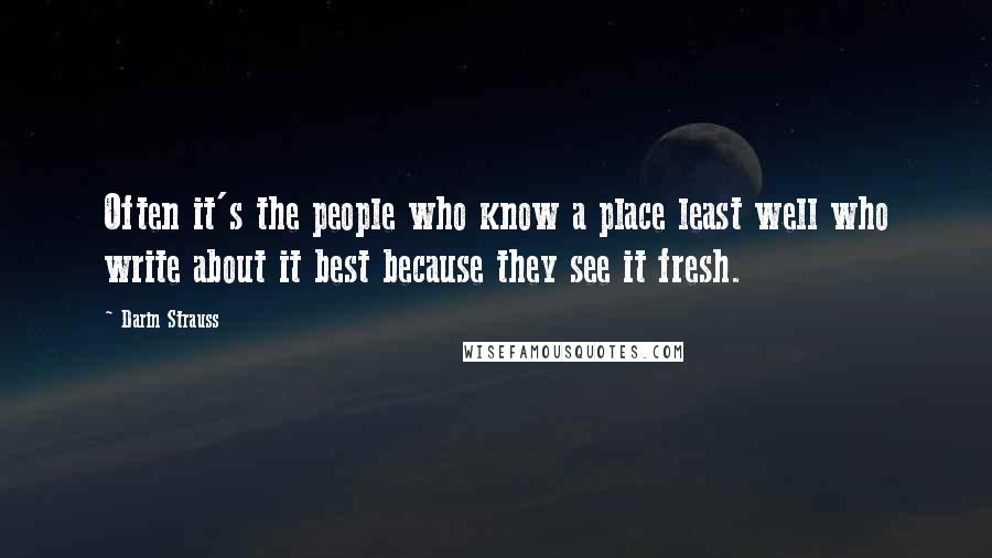 Darin Strauss Quotes: Often it's the people who know a place least well who write about it best because they see it fresh.