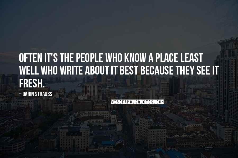 Darin Strauss Quotes: Often it's the people who know a place least well who write about it best because they see it fresh.