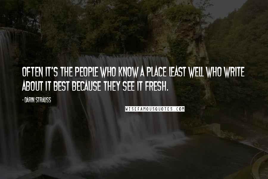 Darin Strauss Quotes: Often it's the people who know a place least well who write about it best because they see it fresh.