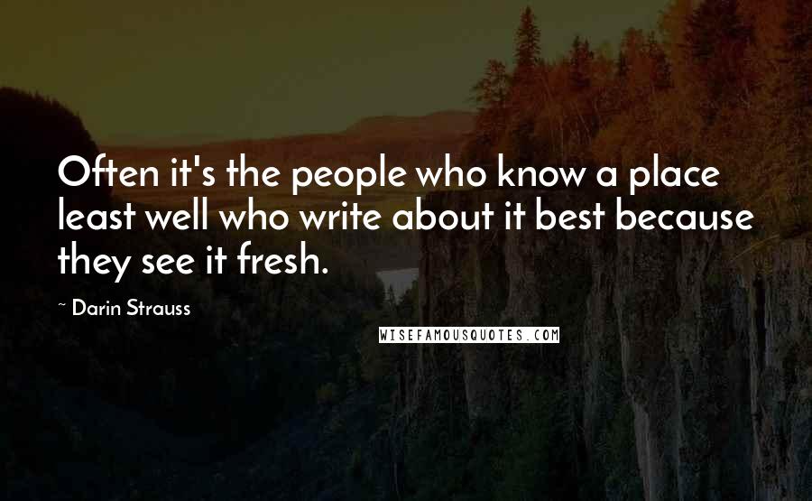 Darin Strauss Quotes: Often it's the people who know a place least well who write about it best because they see it fresh.