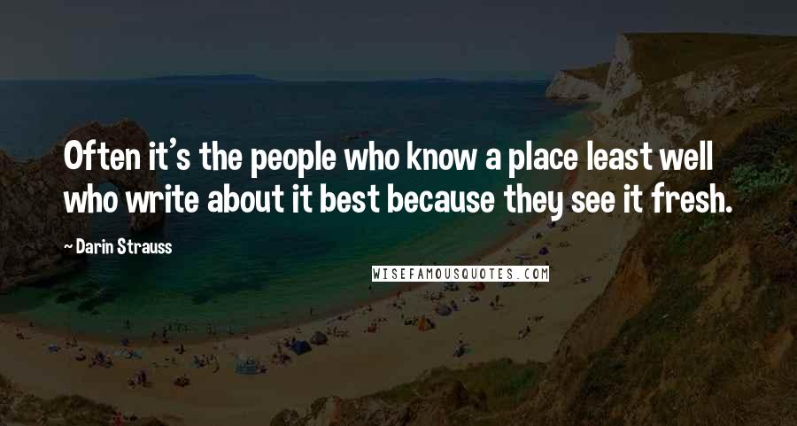 Darin Strauss Quotes: Often it's the people who know a place least well who write about it best because they see it fresh.