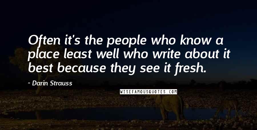 Darin Strauss Quotes: Often it's the people who know a place least well who write about it best because they see it fresh.