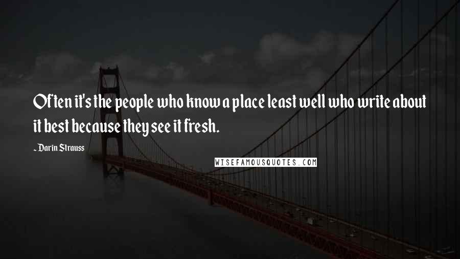 Darin Strauss Quotes: Often it's the people who know a place least well who write about it best because they see it fresh.