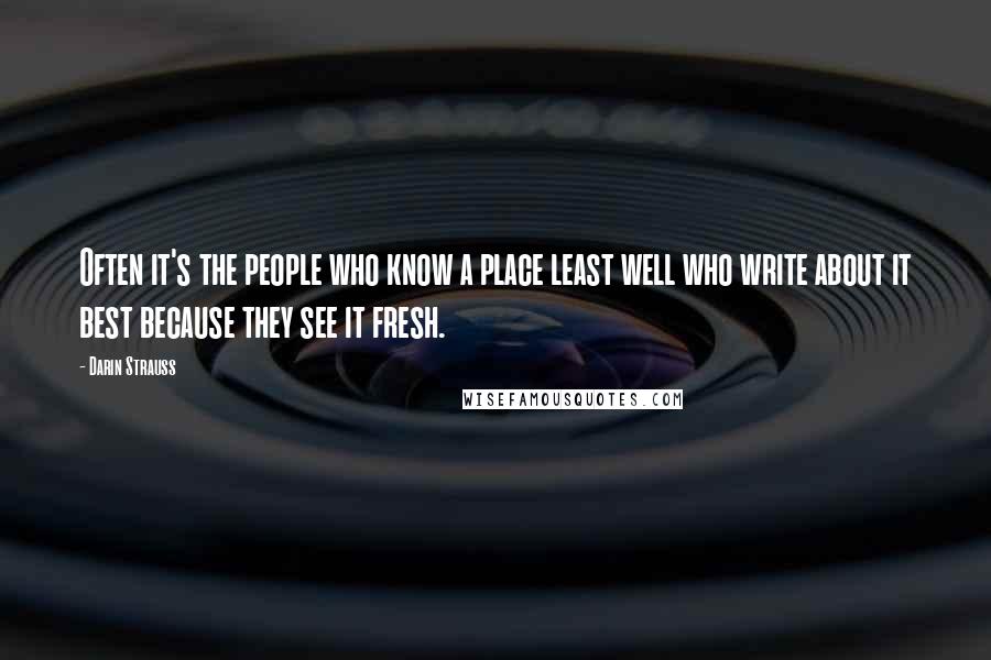 Darin Strauss Quotes: Often it's the people who know a place least well who write about it best because they see it fresh.