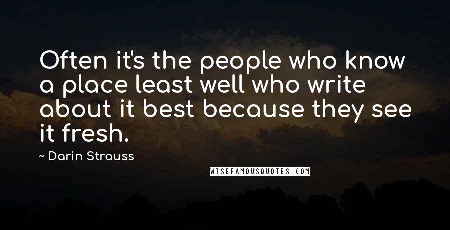 Darin Strauss Quotes: Often it's the people who know a place least well who write about it best because they see it fresh.