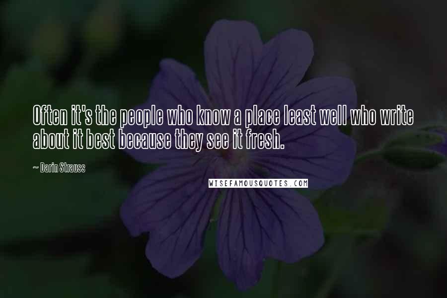 Darin Strauss Quotes: Often it's the people who know a place least well who write about it best because they see it fresh.