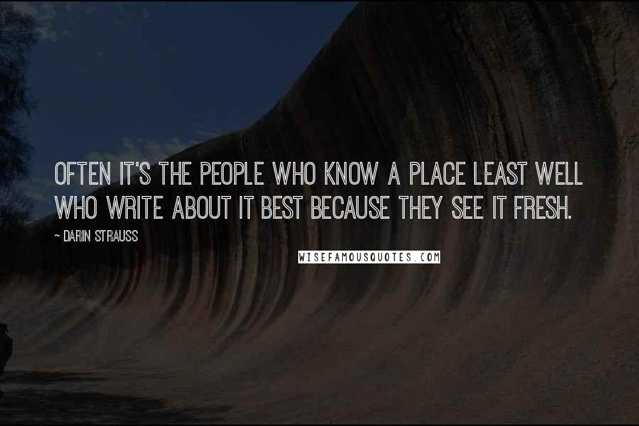 Darin Strauss Quotes: Often it's the people who know a place least well who write about it best because they see it fresh.