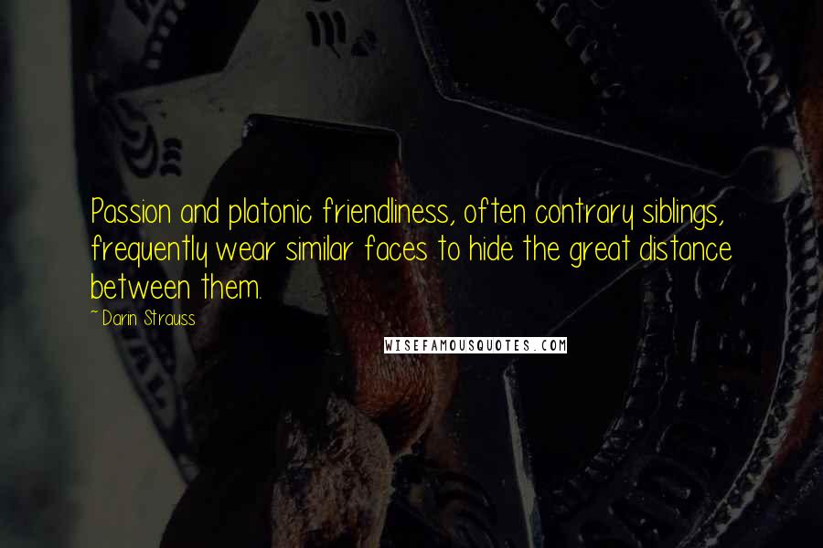 Darin Strauss Quotes: Passion and platonic friendliness, often contrary siblings, frequently wear similar faces to hide the great distance between them.