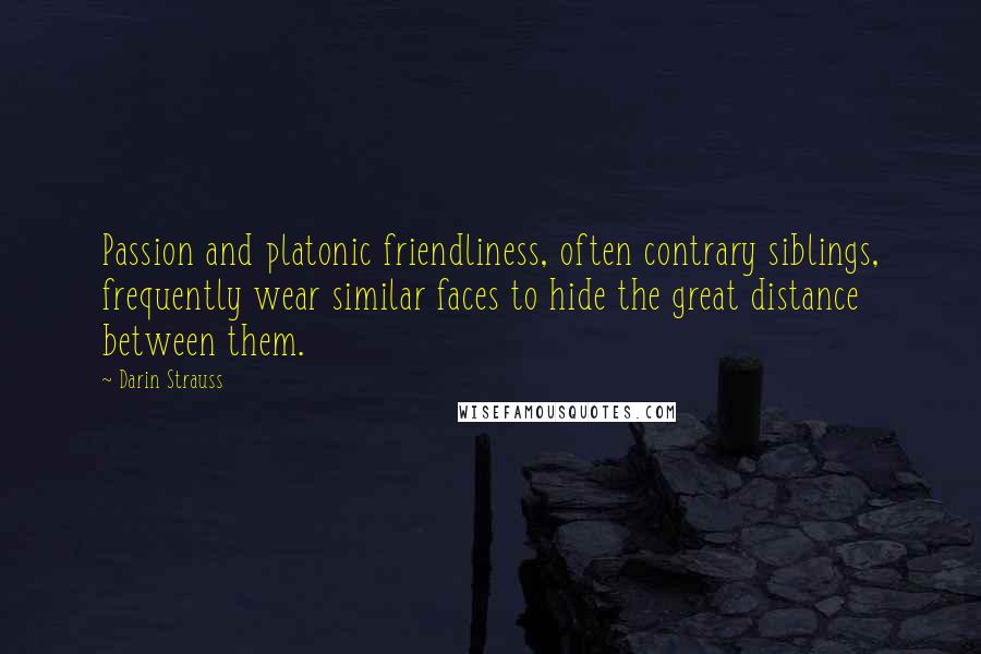 Darin Strauss Quotes: Passion and platonic friendliness, often contrary siblings, frequently wear similar faces to hide the great distance between them.