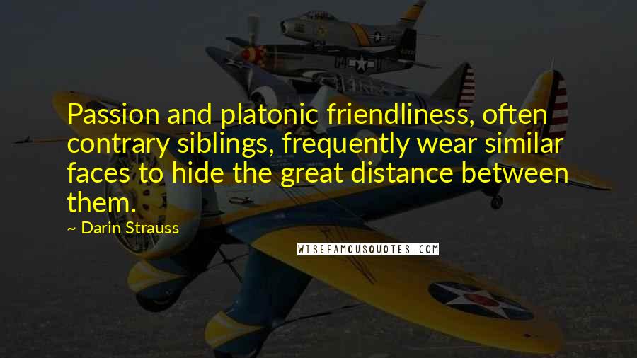 Darin Strauss Quotes: Passion and platonic friendliness, often contrary siblings, frequently wear similar faces to hide the great distance between them.