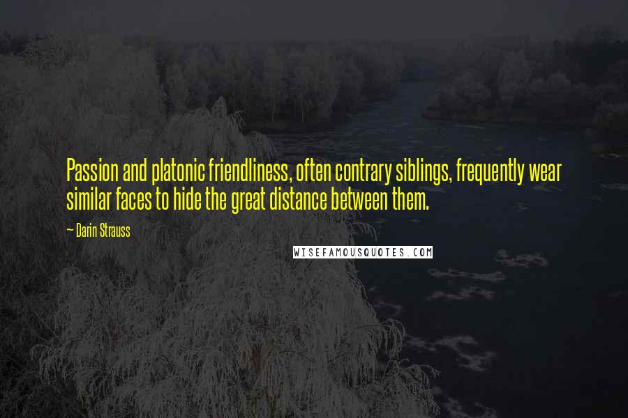 Darin Strauss Quotes: Passion and platonic friendliness, often contrary siblings, frequently wear similar faces to hide the great distance between them.