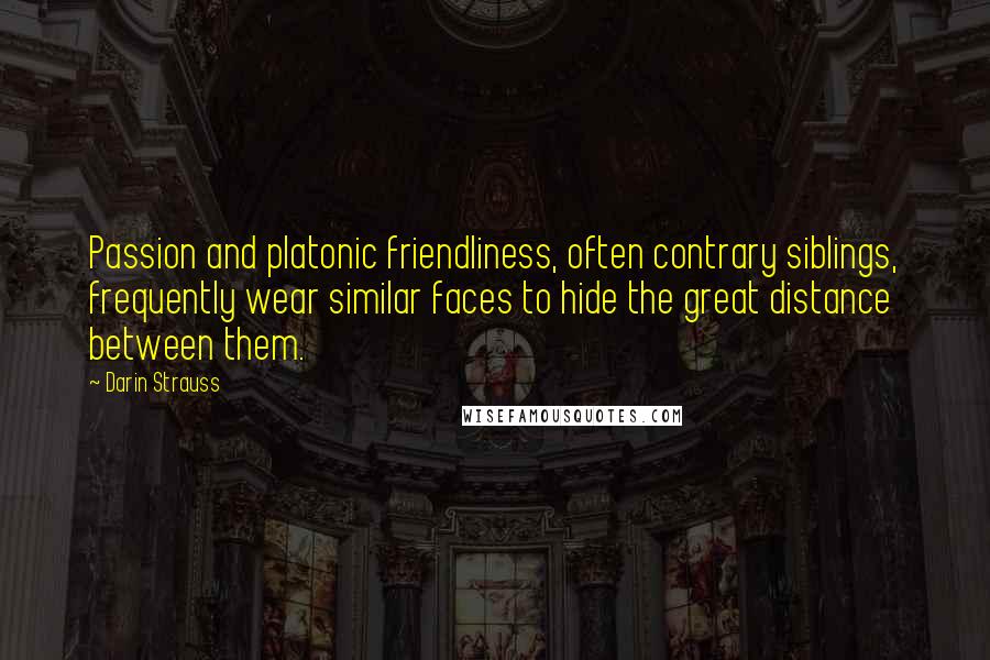 Darin Strauss Quotes: Passion and platonic friendliness, often contrary siblings, frequently wear similar faces to hide the great distance between them.