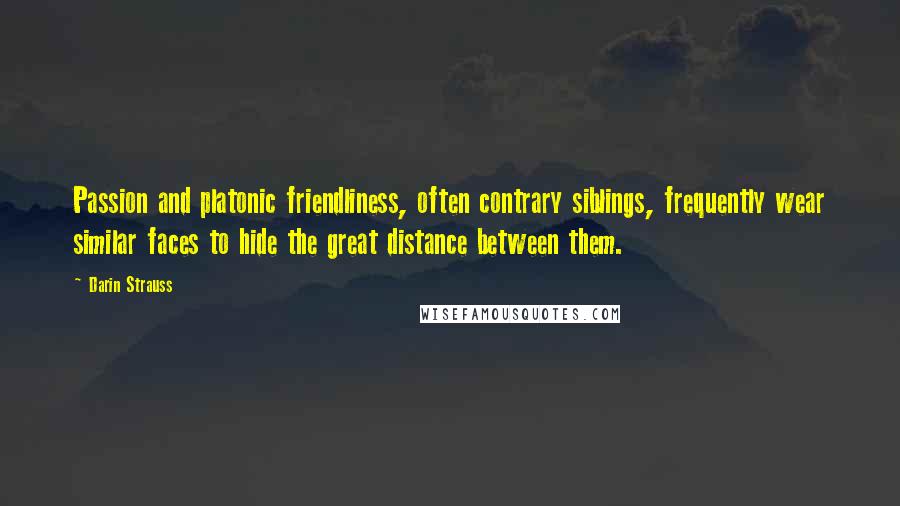 Darin Strauss Quotes: Passion and platonic friendliness, often contrary siblings, frequently wear similar faces to hide the great distance between them.