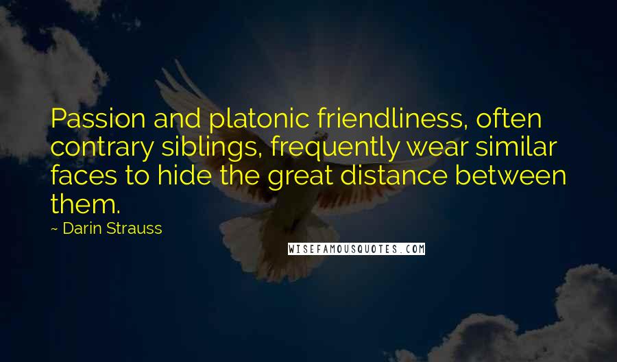 Darin Strauss Quotes: Passion and platonic friendliness, often contrary siblings, frequently wear similar faces to hide the great distance between them.