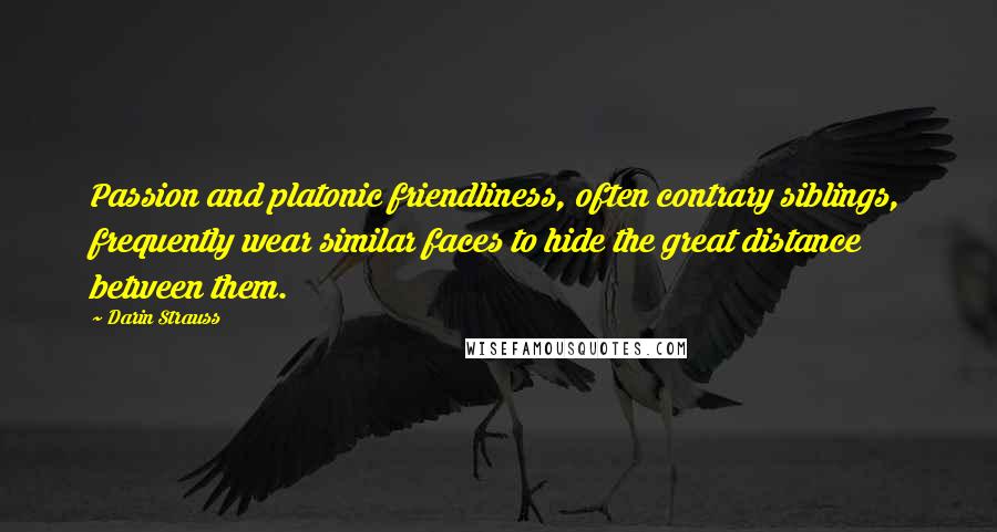 Darin Strauss Quotes: Passion and platonic friendliness, often contrary siblings, frequently wear similar faces to hide the great distance between them.