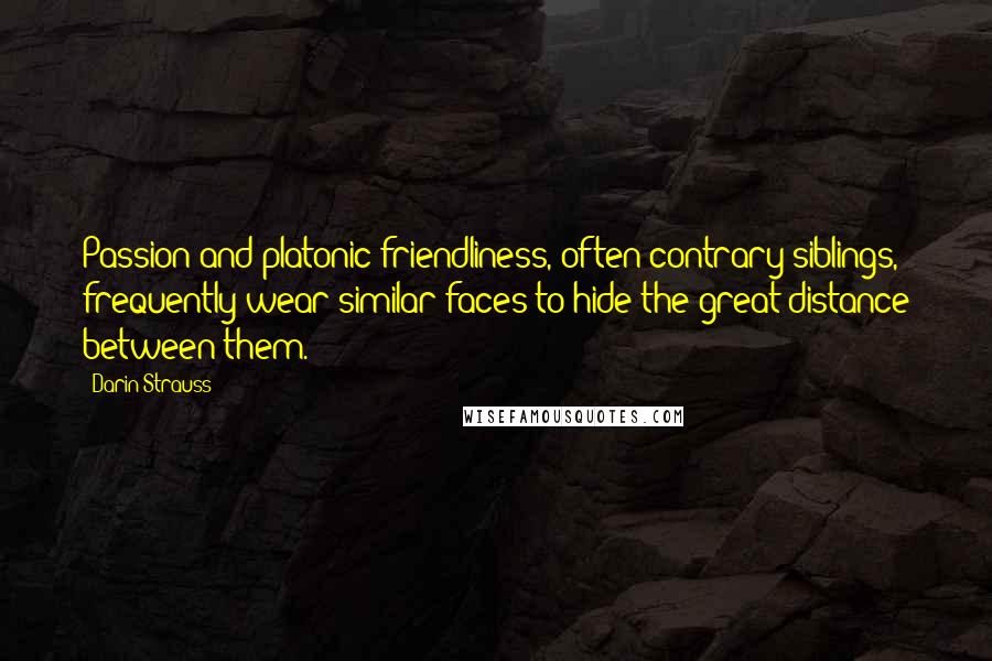 Darin Strauss Quotes: Passion and platonic friendliness, often contrary siblings, frequently wear similar faces to hide the great distance between them.