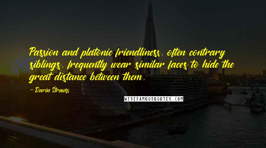 Darin Strauss Quotes: Passion and platonic friendliness, often contrary siblings, frequently wear similar faces to hide the great distance between them.