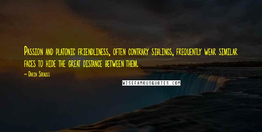 Darin Strauss Quotes: Passion and platonic friendliness, often contrary siblings, frequently wear similar faces to hide the great distance between them.