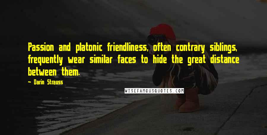 Darin Strauss Quotes: Passion and platonic friendliness, often contrary siblings, frequently wear similar faces to hide the great distance between them.