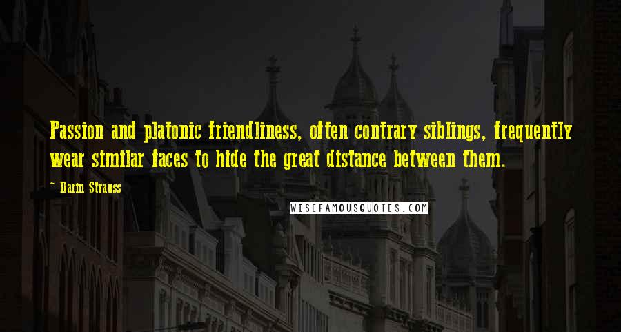 Darin Strauss Quotes: Passion and platonic friendliness, often contrary siblings, frequently wear similar faces to hide the great distance between them.