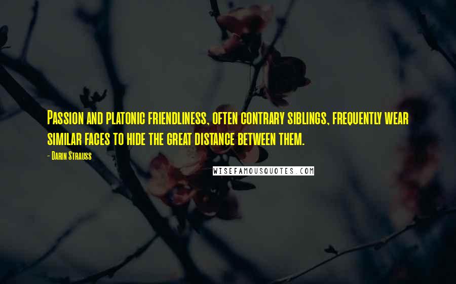 Darin Strauss Quotes: Passion and platonic friendliness, often contrary siblings, frequently wear similar faces to hide the great distance between them.