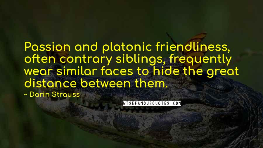 Darin Strauss Quotes: Passion and platonic friendliness, often contrary siblings, frequently wear similar faces to hide the great distance between them.