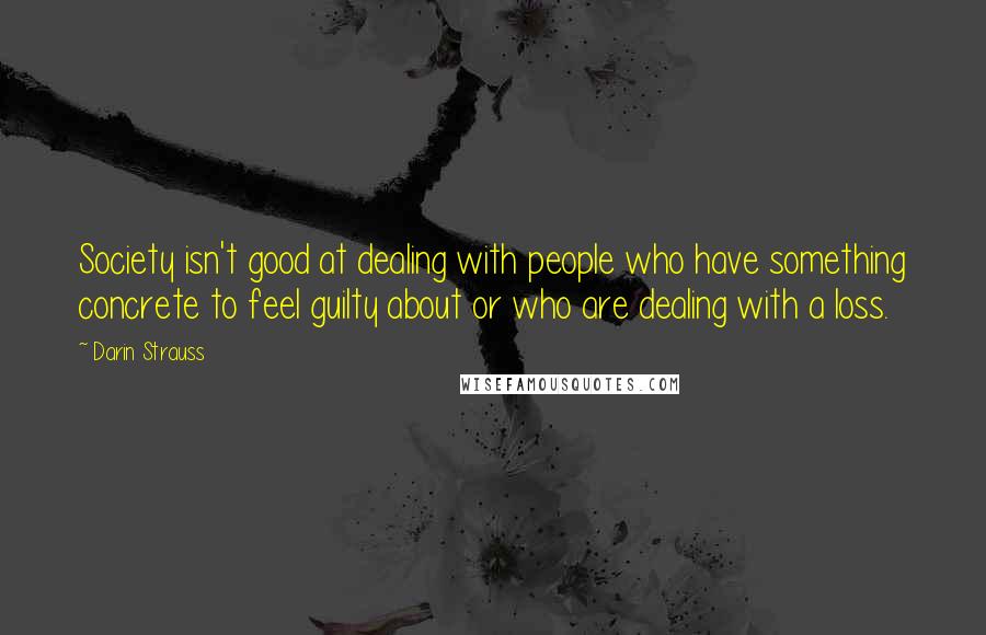 Darin Strauss Quotes: Society isn't good at dealing with people who have something concrete to feel guilty about or who are dealing with a loss.