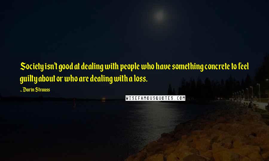 Darin Strauss Quotes: Society isn't good at dealing with people who have something concrete to feel guilty about or who are dealing with a loss.