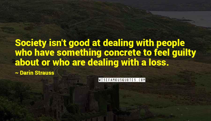 Darin Strauss Quotes: Society isn't good at dealing with people who have something concrete to feel guilty about or who are dealing with a loss.