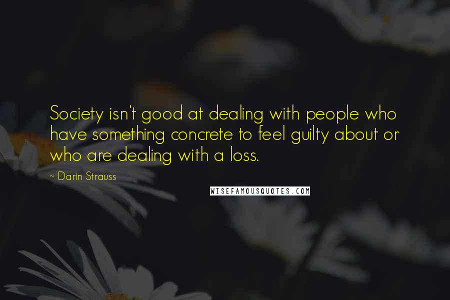 Darin Strauss Quotes: Society isn't good at dealing with people who have something concrete to feel guilty about or who are dealing with a loss.