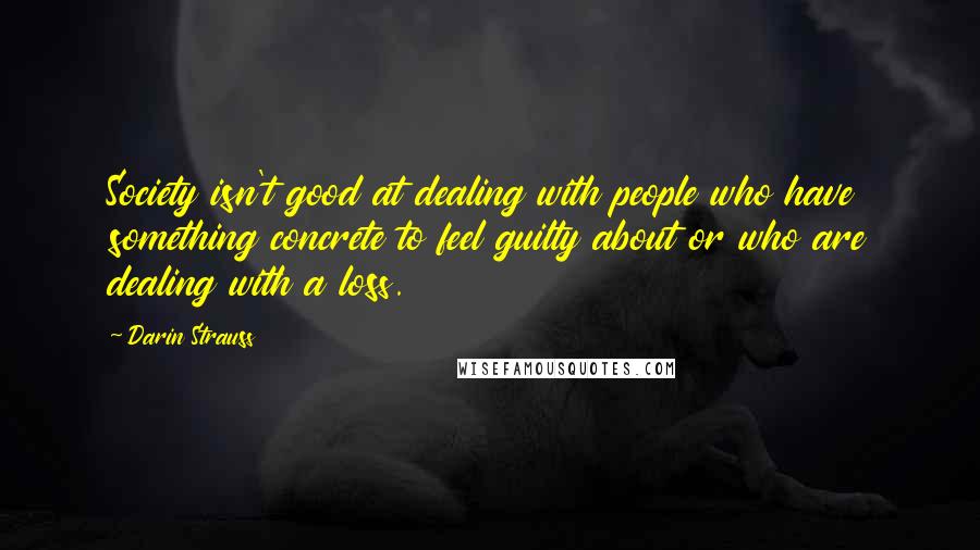 Darin Strauss Quotes: Society isn't good at dealing with people who have something concrete to feel guilty about or who are dealing with a loss.