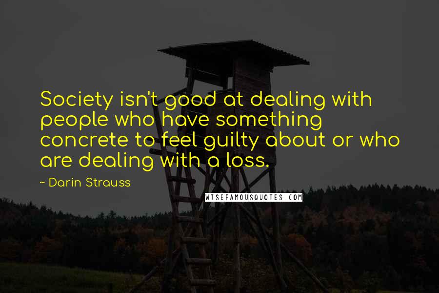 Darin Strauss Quotes: Society isn't good at dealing with people who have something concrete to feel guilty about or who are dealing with a loss.