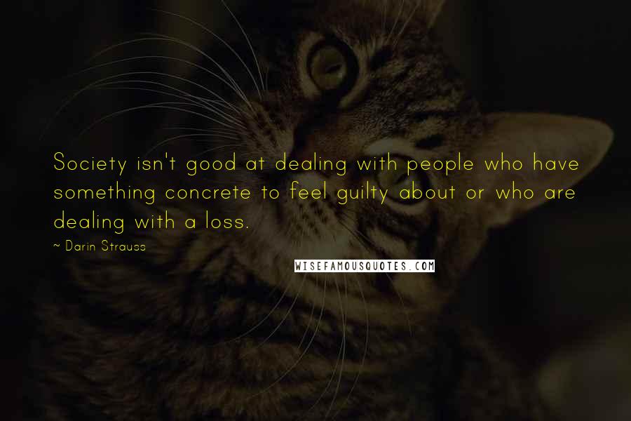 Darin Strauss Quotes: Society isn't good at dealing with people who have something concrete to feel guilty about or who are dealing with a loss.