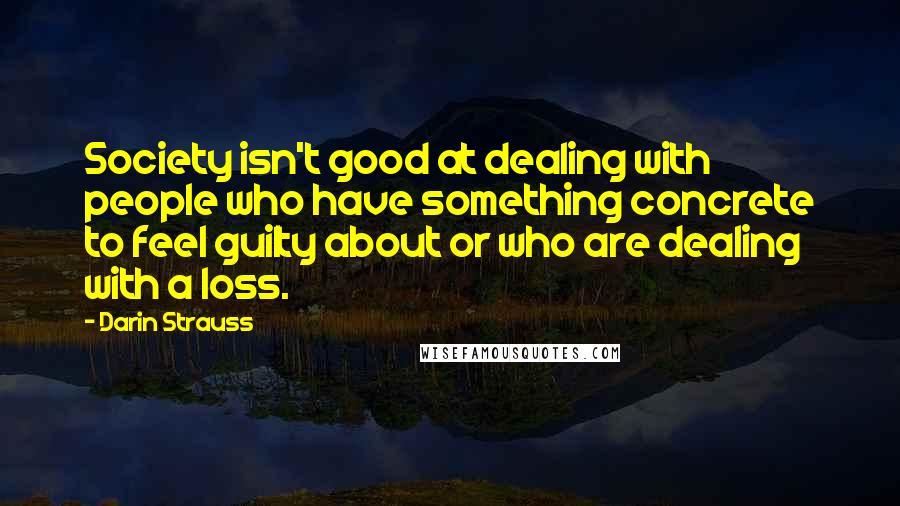 Darin Strauss Quotes: Society isn't good at dealing with people who have something concrete to feel guilty about or who are dealing with a loss.