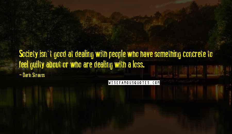 Darin Strauss Quotes: Society isn't good at dealing with people who have something concrete to feel guilty about or who are dealing with a loss.