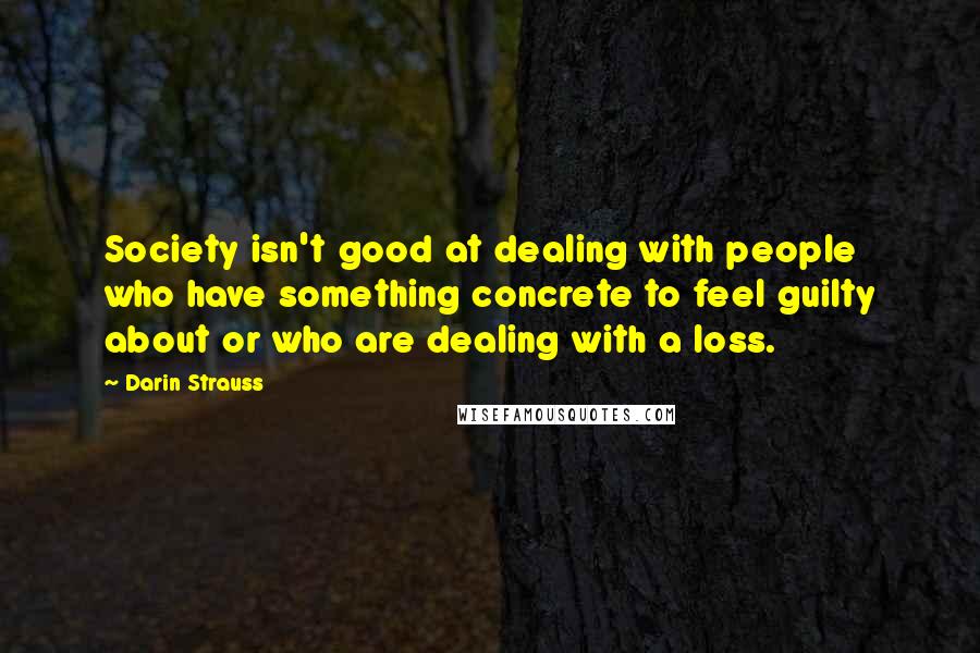 Darin Strauss Quotes: Society isn't good at dealing with people who have something concrete to feel guilty about or who are dealing with a loss.