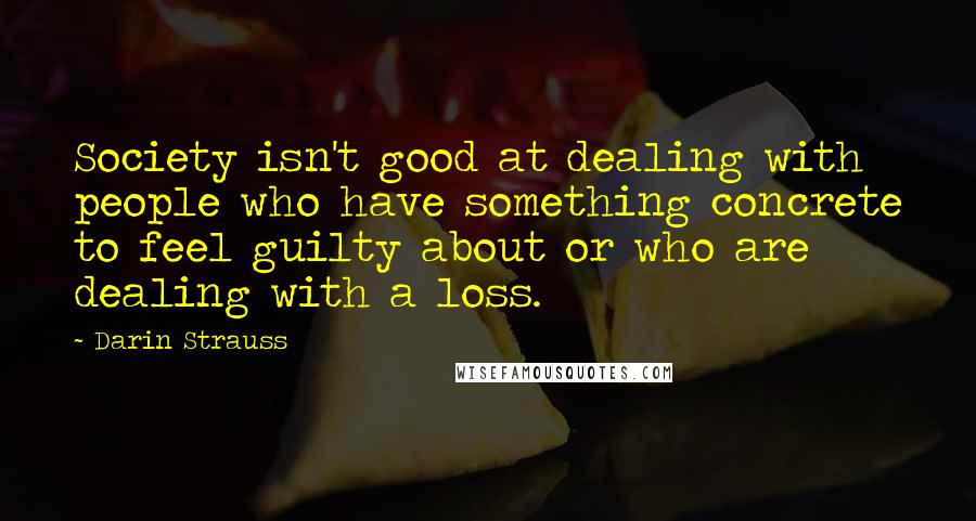 Darin Strauss Quotes: Society isn't good at dealing with people who have something concrete to feel guilty about or who are dealing with a loss.