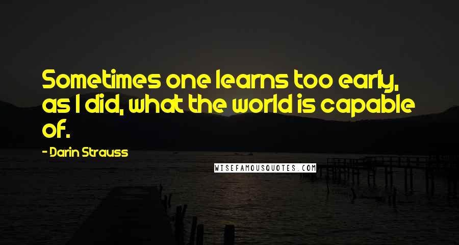 Darin Strauss Quotes: Sometimes one learns too early, as I did, what the world is capable of.