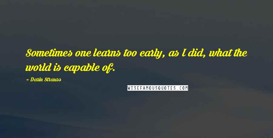 Darin Strauss Quotes: Sometimes one learns too early, as I did, what the world is capable of.