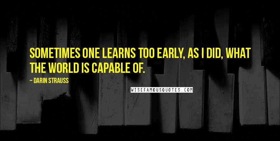 Darin Strauss Quotes: Sometimes one learns too early, as I did, what the world is capable of.