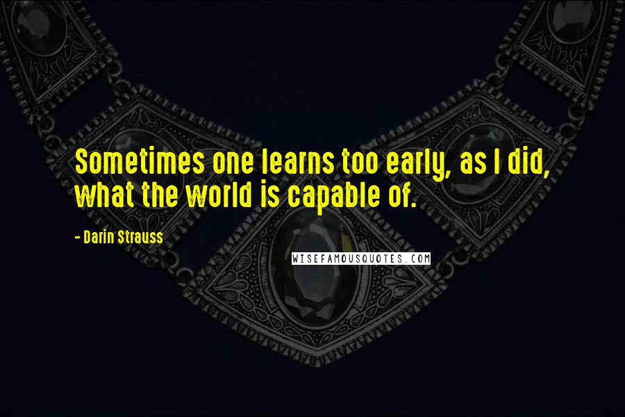 Darin Strauss Quotes: Sometimes one learns too early, as I did, what the world is capable of.