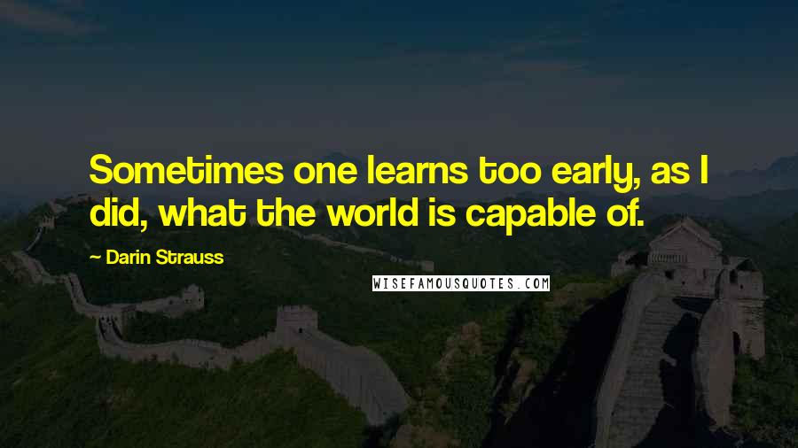 Darin Strauss Quotes: Sometimes one learns too early, as I did, what the world is capable of.