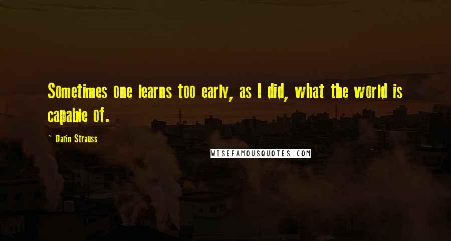 Darin Strauss Quotes: Sometimes one learns too early, as I did, what the world is capable of.