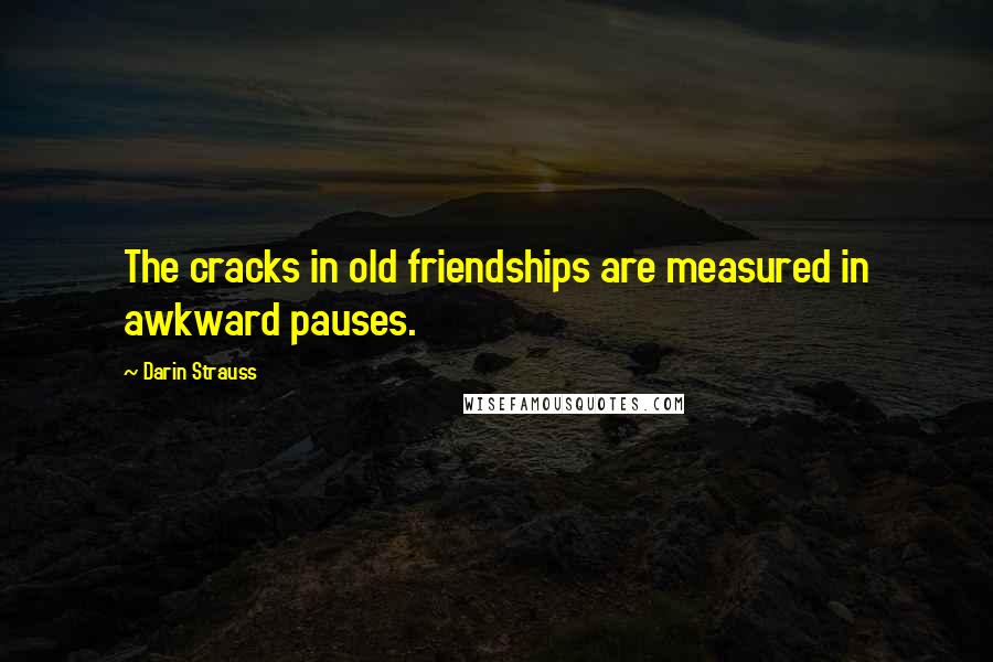Darin Strauss Quotes: The cracks in old friendships are measured in awkward pauses.
