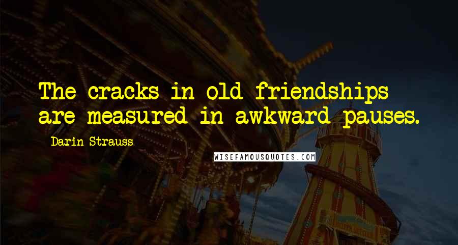 Darin Strauss Quotes: The cracks in old friendships are measured in awkward pauses.