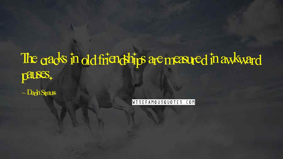 Darin Strauss Quotes: The cracks in old friendships are measured in awkward pauses.
