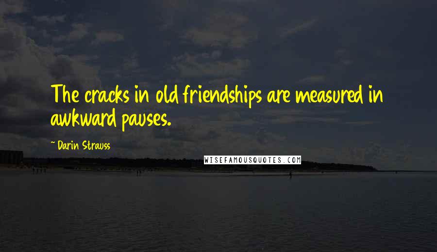 Darin Strauss Quotes: The cracks in old friendships are measured in awkward pauses.