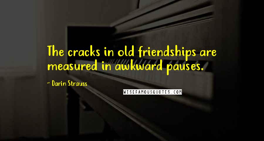 Darin Strauss Quotes: The cracks in old friendships are measured in awkward pauses.