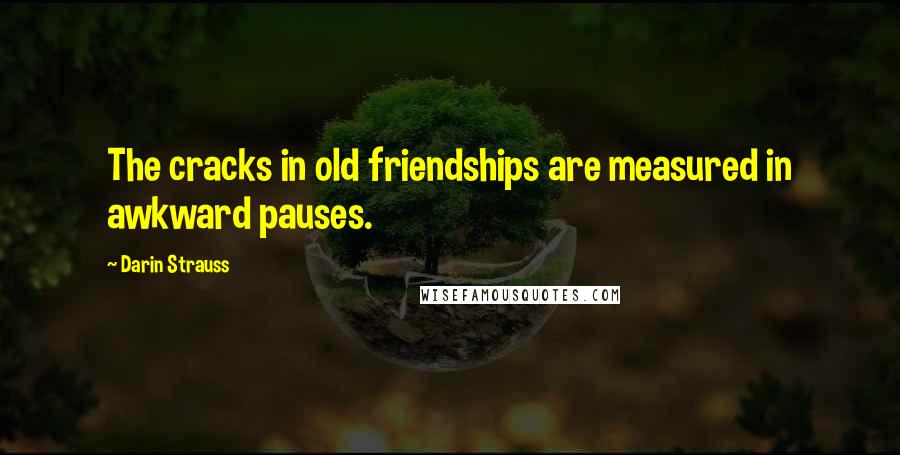 Darin Strauss Quotes: The cracks in old friendships are measured in awkward pauses.